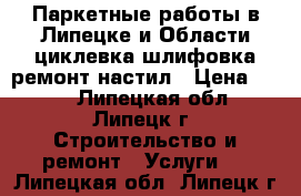 Паркетные работы в Липецке и Области:циклевка,шлифовка,ремонт,настил › Цена ­ 450 - Липецкая обл., Липецк г. Строительство и ремонт » Услуги   . Липецкая обл.,Липецк г.